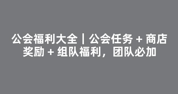 公会福利大全｜公会任务 + 商店奖励 + 组队福利，团队必加